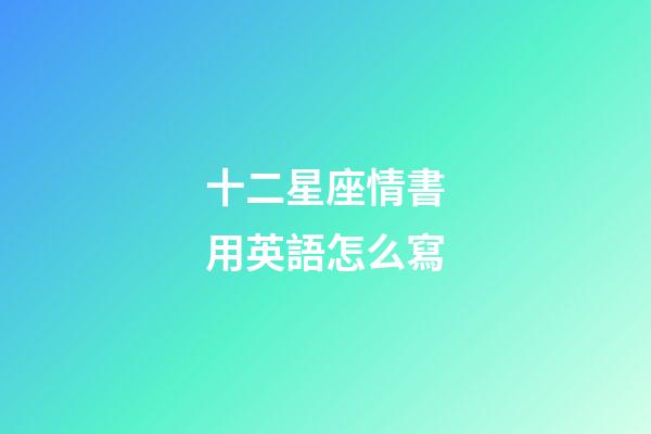十二星座情書用英語怎么寫-第1張-星座運勢-玄機派