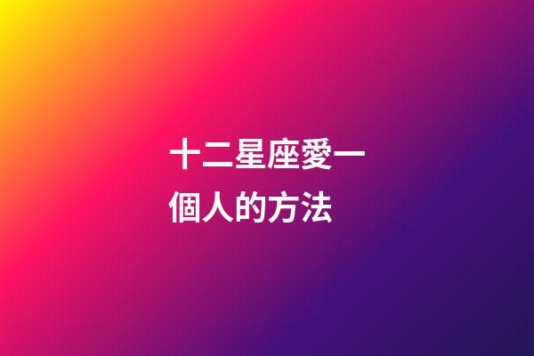 十二星座愛一個人的方法-第1張-星座運勢-玄機派