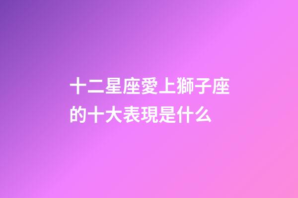 十二星座愛上獅子座的十大表現是什么-第1張-星座運勢-玄機派