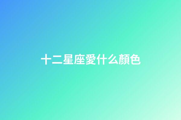 十二星座愛什么顏色-第1張-星座運勢-玄機派