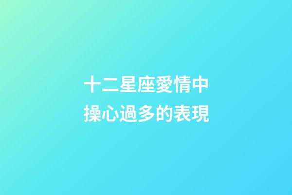 十二星座愛情中操心過多的表現