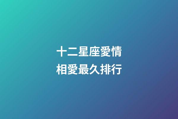 十二星座愛情相愛最久排行-第1張-星座運勢-玄機派