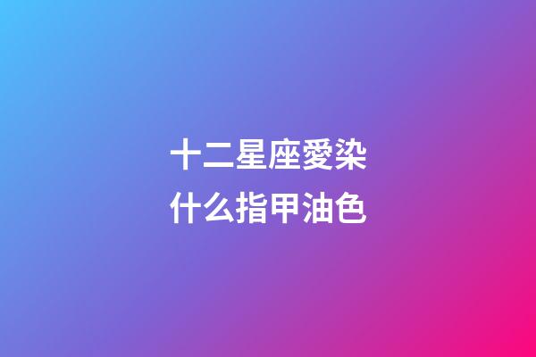 十二星座愛染什么指甲油色-第1張-星座運勢-玄機派
