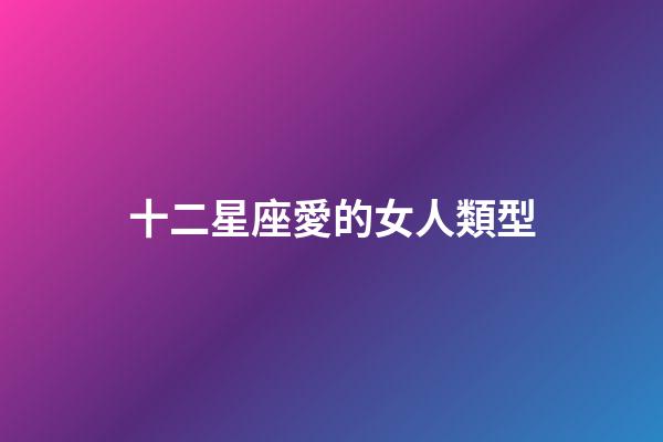 十二星座愛的女人類型-第1張-星座運勢-玄機派