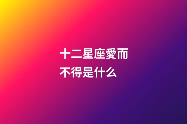 十二星座愛而不得是什么-第1張-星座運勢-玄機派