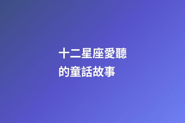 十二星座愛聽的童話故事-第1張-星座運勢-玄機派
