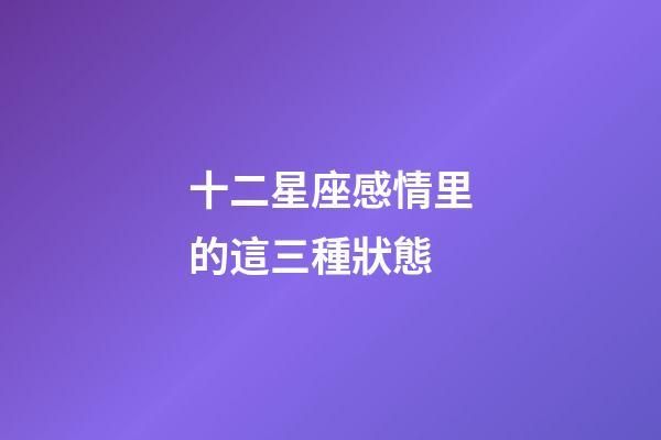 十二星座感情里的這三種狀態-第1張-星座運勢-玄機派