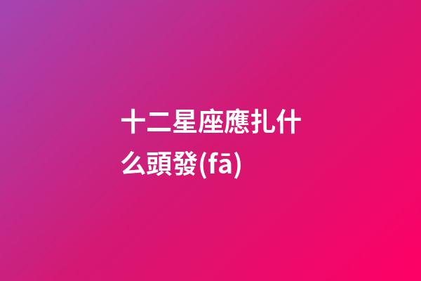 十二星座應扎什么頭發(fā)-第1張-星座運勢-玄機派