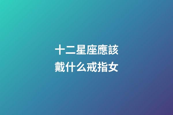 十二星座應該戴什么戒指女-第1張-星座運勢-玄機派