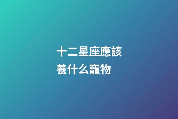 十二星座應該養什么寵物-第1張-星座運勢-玄機派