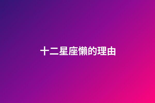 十二星座懶的理由-第1張-星座運勢-玄機派
