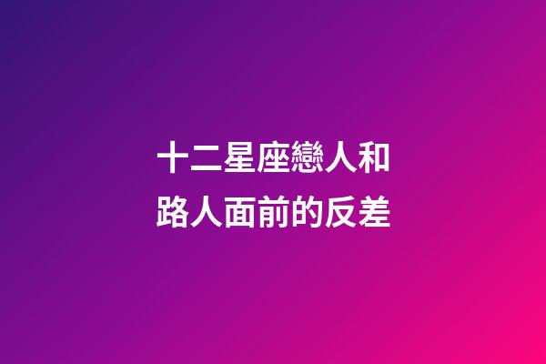 十二星座戀人和路人面前的反差-第1張-星座運勢-玄機派