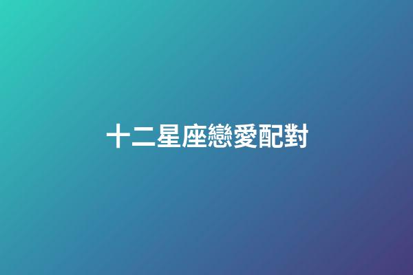 十二星座戀愛配對（十二星座最佳cp表）-第1張-星座運勢-玄機派