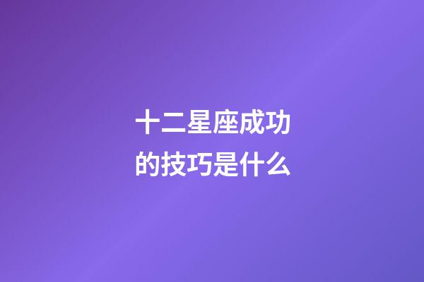 十二星座成功的技巧是什么-第1張-星座運勢-玄機派