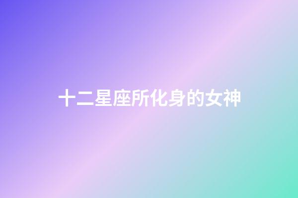 十二星座所化身的女神-第1張-星座運勢-玄機派
