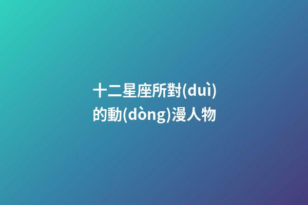 十二星座所對(duì)的動(dòng)漫人物