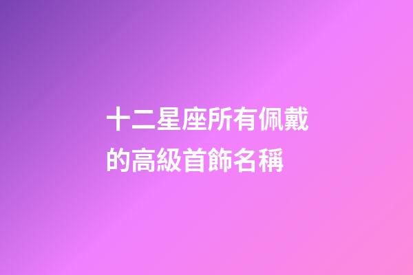 十二星座所有佩戴的高級首飾名稱-第1張-星座運勢-玄機派
