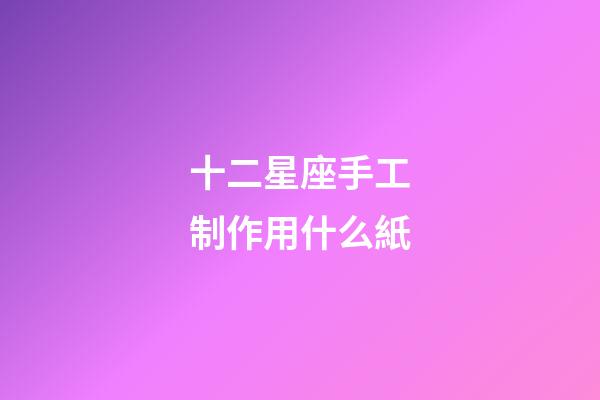 十二星座手工制作用什么紙-第1張-星座運勢-玄機派