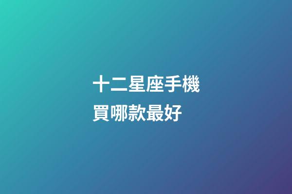 十二星座手機買哪款最好-第1張-星座運勢-玄機派
