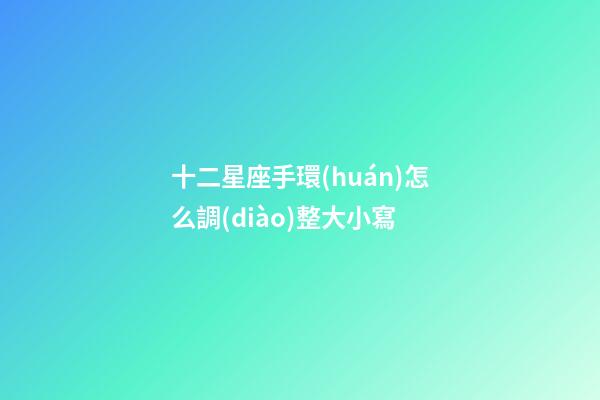 十二星座手環(huán)怎么調(diào)整大小寫-第1張-星座運勢-玄機派