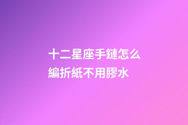 十二星座手鏈怎么編折紙不用膠水-第1張-星座運(yùn)勢(shì)-玄機(jī)派