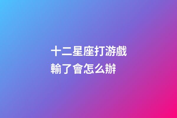 十二星座打游戲輸了會怎么辦