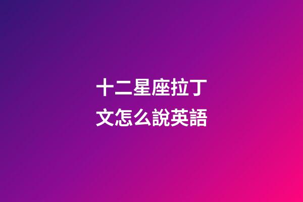 十二星座拉丁文怎么說英語-第1張-星座運勢-玄機派