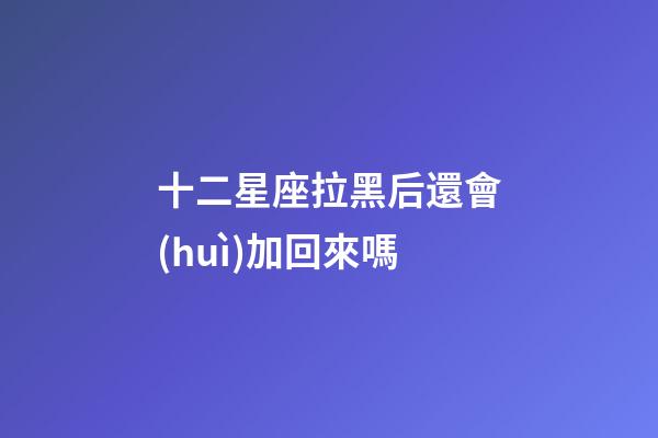 十二星座拉黑后還會(huì)加回來嗎-第1張-星座運(yùn)勢-玄機(jī)派