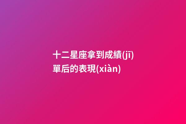十二星座拿到成績(jī)單后的表現(xiàn)