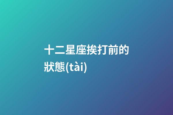 十二星座挨打前的狀態(tài)-第1張-星座運(yùn)勢-玄機(jī)派