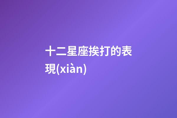 十二星座挨打的表現(xiàn)-第1張-星座運(yùn)勢-玄機(jī)派