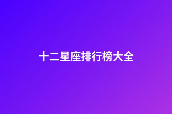 十二星座排行榜大全（十二星座優(yōu)秀排行榜）-第1張-星座運(yùn)勢(shì)-玄機(jī)派