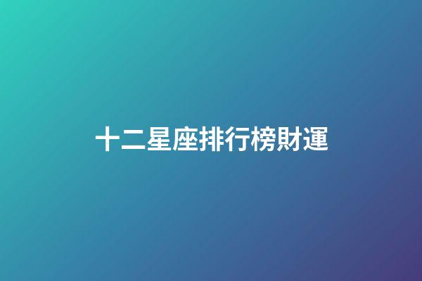 十二星座排行榜財運-第1張-星座運勢-玄機派