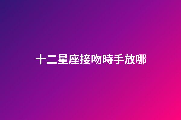 十二星座接吻時手放哪-第1張-星座運勢-玄機派