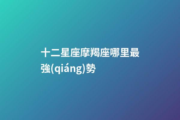 十二星座摩羯座哪里最強(qiáng)勢-第1張-星座運(yùn)勢-玄機(jī)派