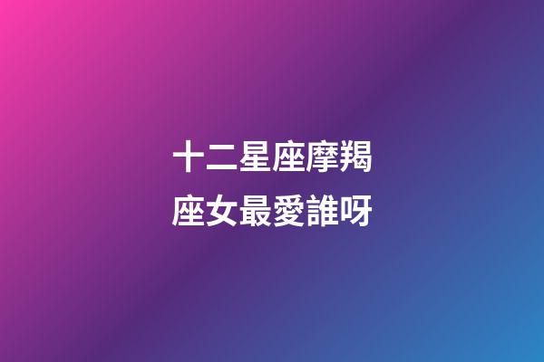十二星座摩羯座女最愛誰呀-第1張-星座運勢-玄機派