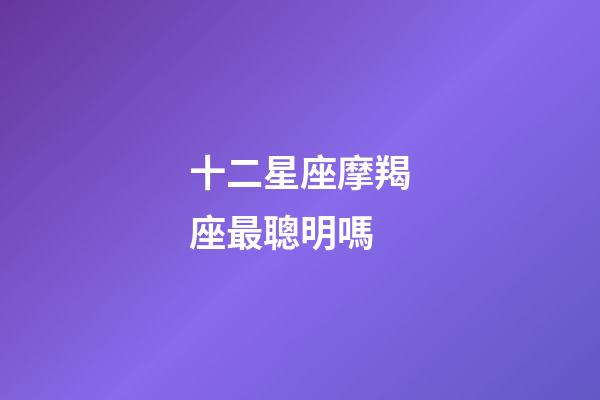 十二星座摩羯座最聰明嗎-第1張-星座運勢-玄機派