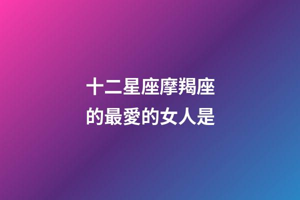 十二星座摩羯座的最愛的女人是-第1張-星座運勢-玄機(jī)派