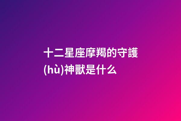 十二星座摩羯的守護(hù)神獸是什么-第1張-星座運勢-玄機派