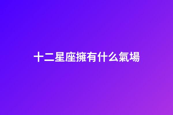 十二星座擁有什么氣場-第1張-星座運勢-玄機派