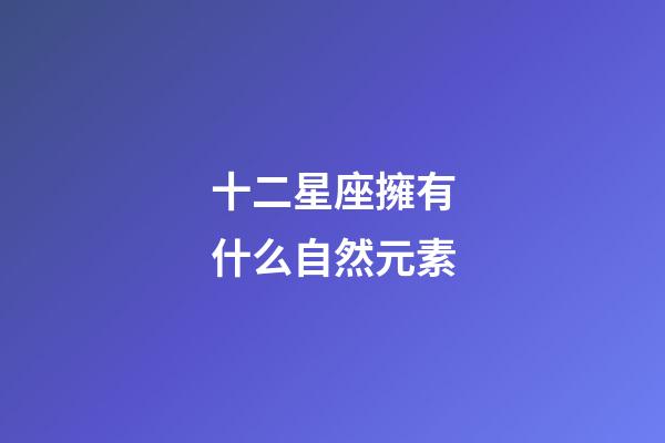 十二星座擁有什么自然元素-第1張-星座運勢-玄機派