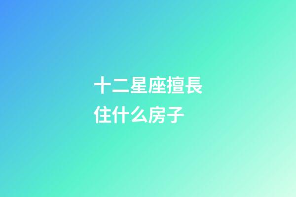 十二星座擅長住什么房子-第1張-星座運勢-玄機派
