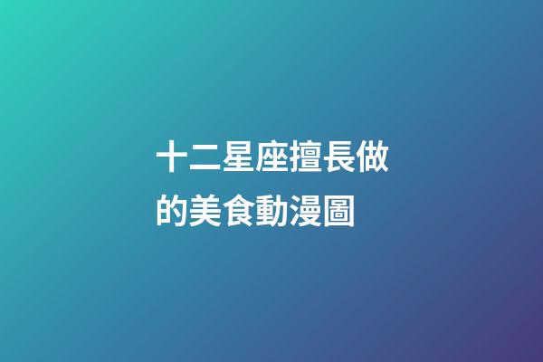 十二星座擅長做的美食動漫圖-第1張-星座運勢-玄機派