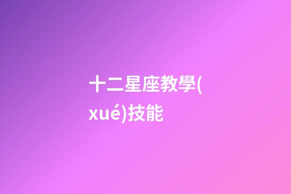 十二星座教學(xué)技能-第1張-星座運勢-玄機(jī)派