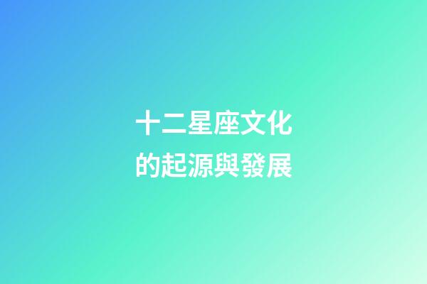 十二星座文化的起源與發展-第1張-星座運勢-玄機派