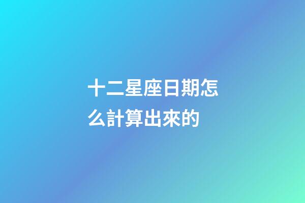 十二星座日期怎么計算出來的-第1張-星座運勢-玄機派
