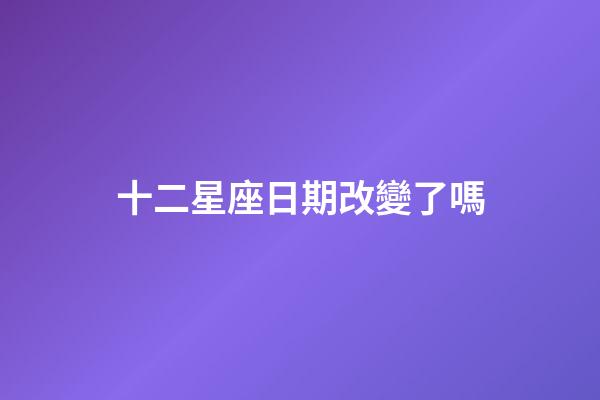 十二星座日期改變了嗎-第1張-星座運(yùn)勢(shì)-玄機(jī)派
