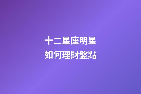 十二星座明星如何理財盤點-第1張-星座運勢-玄機派