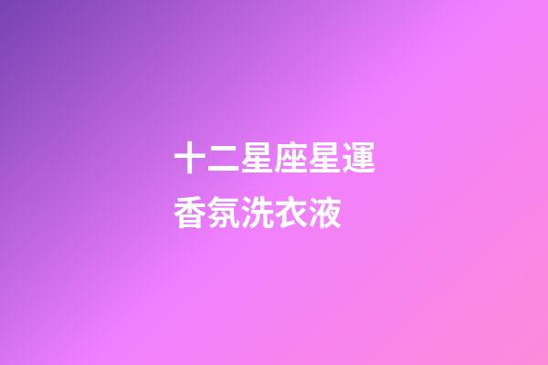 十二星座星運香氛洗衣液-第1張-星座運勢-玄機派