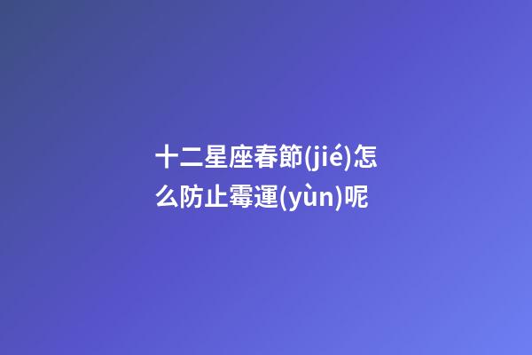 十二星座春節(jié)怎么防止霉運(yùn)呢-第1張-星座運(yùn)勢(shì)-玄機(jī)派
